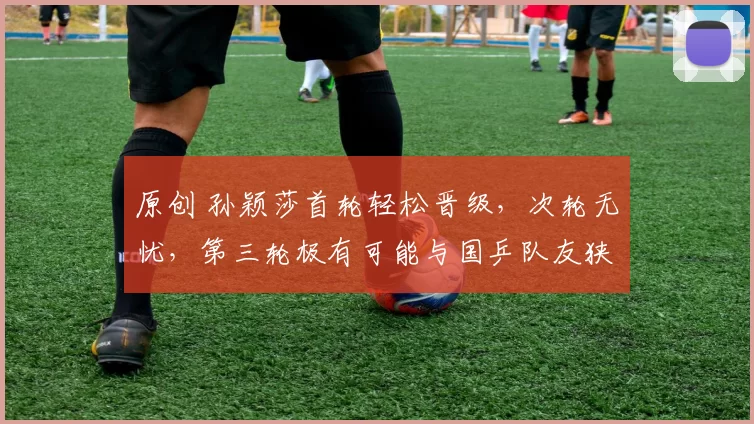 原创 孙颖莎首轮轻松晋级，次轮无忧，第三轮极有可能与国乒队友狭路相逢