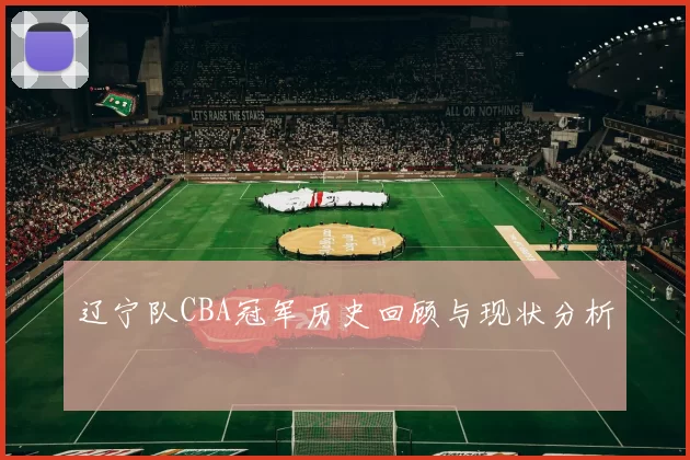 辽宁队CBA冠军历史回顾与现状分析