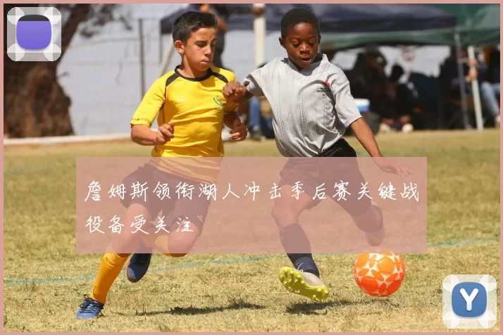 詹姆斯领衔湖人冲击季后赛关键战役备受关注