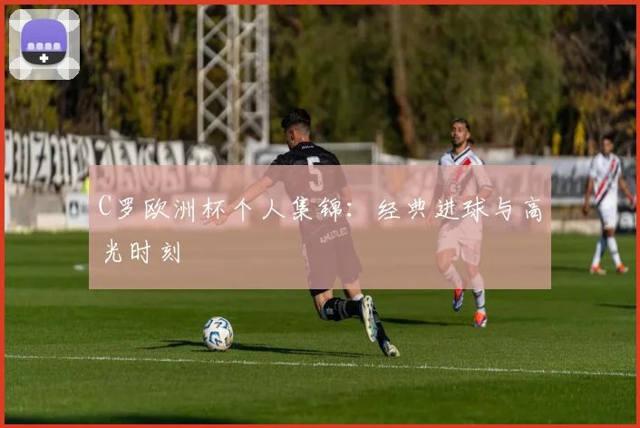 C罗欧洲杯个人集锦：经典进球与高光时刻