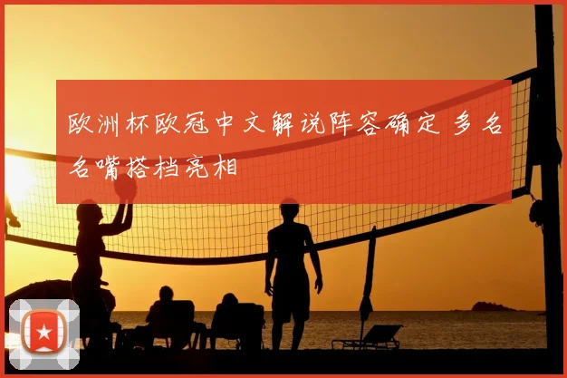 欧洲杯欧冠中文解说阵容确定 多名名嘴搭档亮相